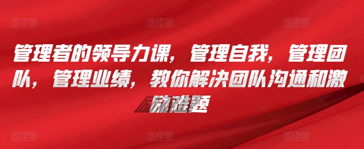 管理者的领导力课，​管理自我，管理团队，管理业绩，​教你解决团队沟通和激励难题-小北视界