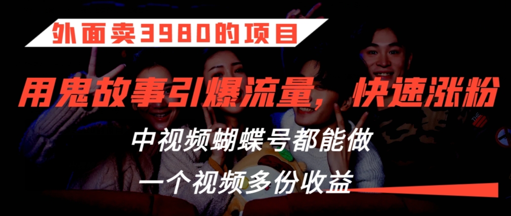 外面卖3980的项目，鬼故事引爆流量打法，中视频、蝴蝶号都能做，一个视频多份收益【揭秘】-小北视界