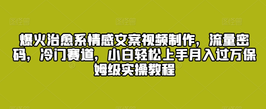 爆火治愈系情感文案视频制作，流量密码，冷门赛道，小白轻松上手月入过万保姆级实操教程【揭秘】-小北视界