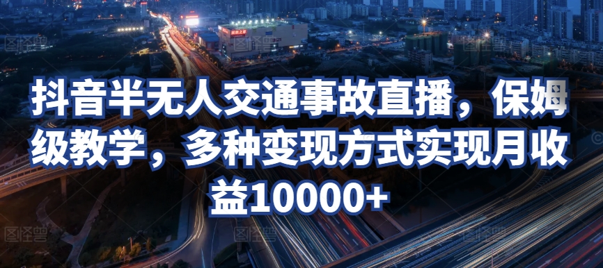 抖音半无人交通事故直播，保姆级教学，多种变现方式实现月收益10000+-小北视界