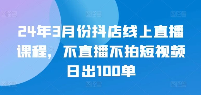 24年3月份抖店线上直播课程，不直播不拍短视频日出100单-小北视界