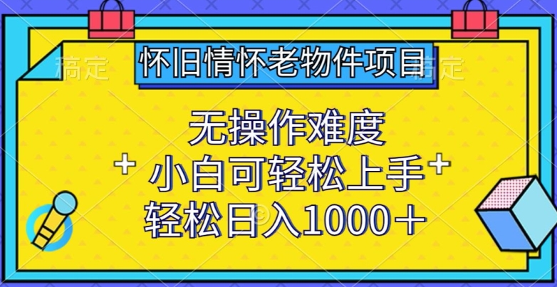 怀旧情怀老物件项目，无操作难度，小白可轻松上手，轻松日入1000+【揭秘】-小北视界