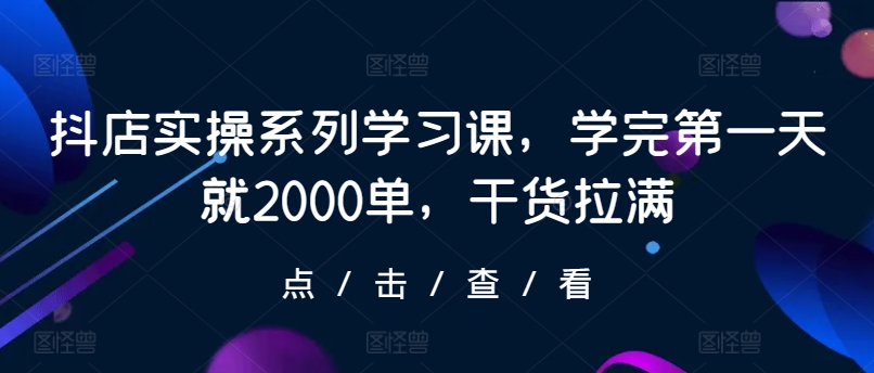 抖店实操系列学习课，学完第一天就2000单，干货拉满-小北视界