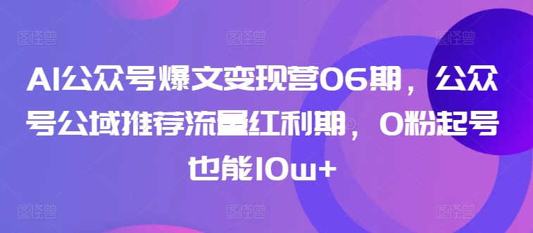 AI公众号爆文变现营06期，公众号公域推荐流量红利期，0粉起号也能10w+-小北视界