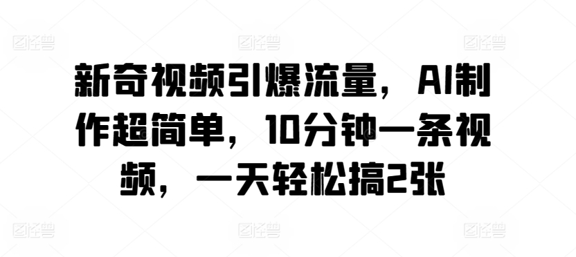 新奇视频引爆流量，AI制作超简单，10分钟一条视频，一天轻松搞2张-小北视界