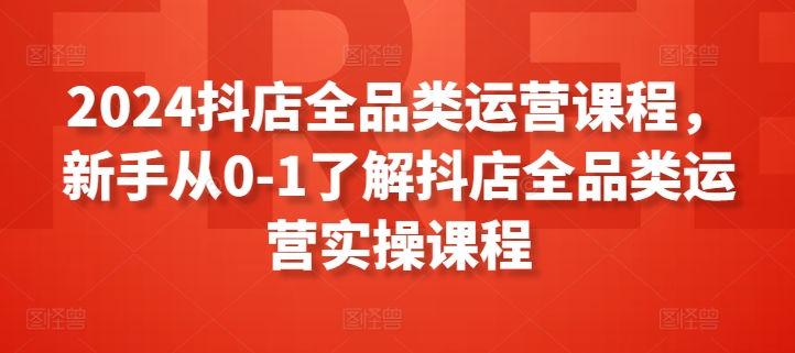 2024抖店全品类运营课程，新手从0-1了解抖店全品类运营实操课程-小北视界