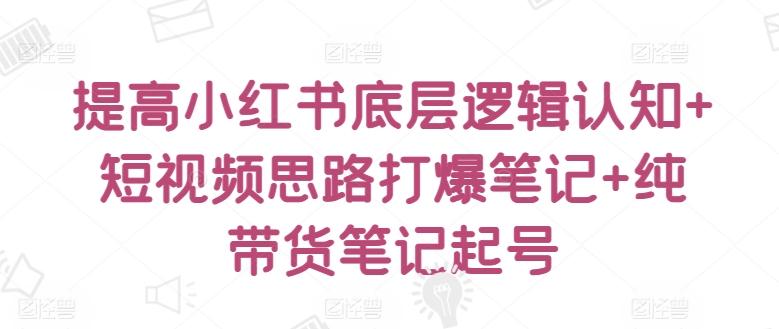 提高小红书底层逻辑认知+短视频思路打爆笔记+纯带货笔记起号-小北视界