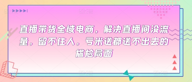 直播带货全域电商，解决直播间没流量，留不住人，亏米送都送不出去的尴尬局面-小北视界