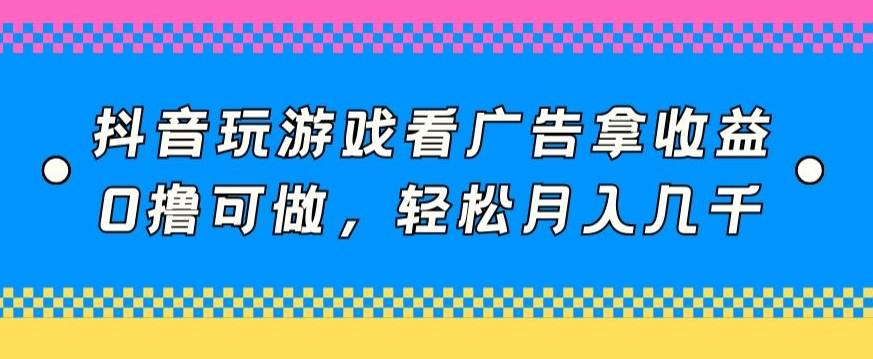 抖音玩游戏看广告拿收益，0撸可做，轻松月入几千-小北视界