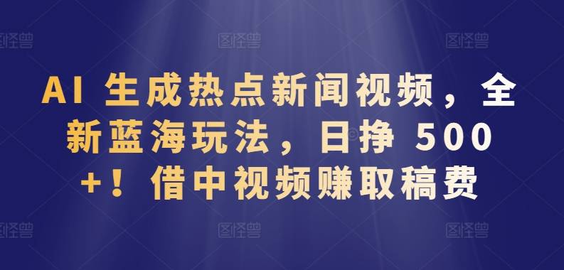 AI 生成热点新闻视频，全新蓝海玩法，日挣 500+!借中视频赚取稿费【揭秘】-小北视界