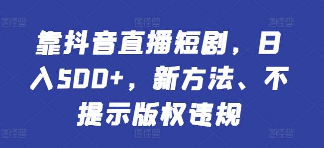 靠抖音直播短剧，日入500+，新方法、不提示版权违规-小北视界