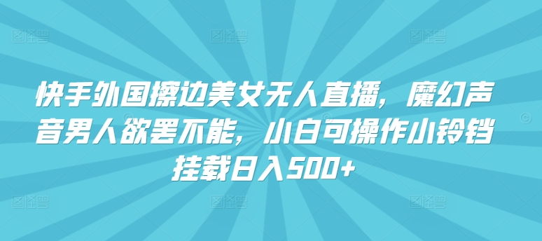 快手外国擦边美女无人直播，魔幻声音男人欲罢不能，小白可操作小铃铛挂载日入500+【揭秘】-小北视界