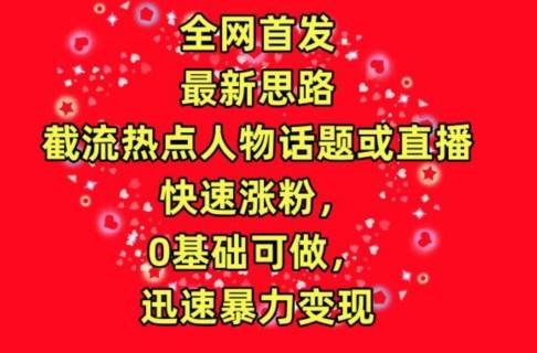 全网首发，截流热点人物话题或直播，快速涨粉，0基础可做，迅速暴力变现【揭秘】-小北视界