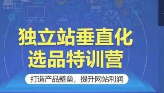 独立站垂直化选品特训营，打造产品壁垒，提升网站利润-小北视界