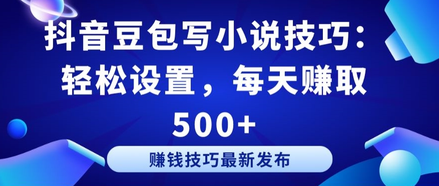 抖音豆包写小说技巧：轻松设置，每天赚取 500+【揭秘】-小北视界