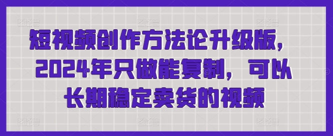 短视频创作方法论升级版，2024年只做能复制，可以长期稳定卖货的视频-小北视界