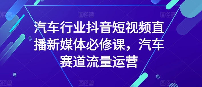 汽车行业抖音短视频直播新媒体必修课，汽车赛道流量运营-小北视界