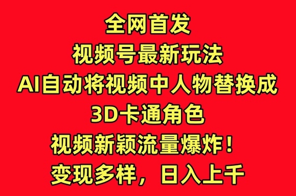 全网首发视频号最新玩法，AI自动将视频中人物替换成3D卡通角色，视频新颖流量爆炸【揭秘】-小北视界