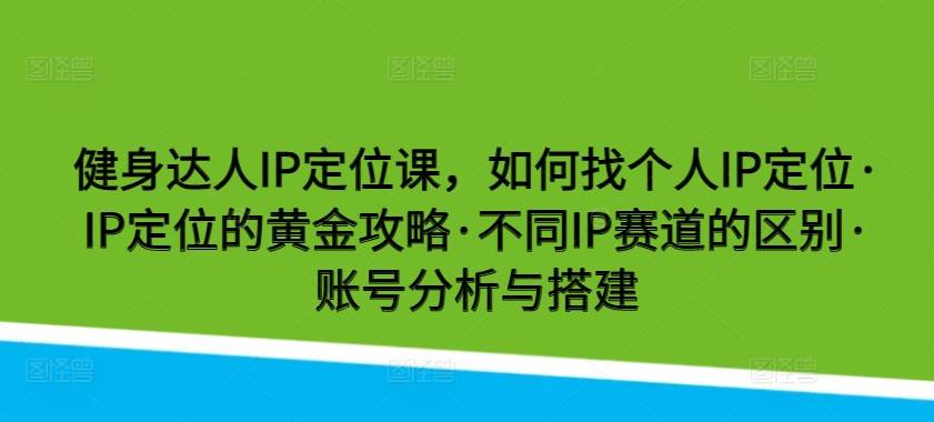 健身达人IP定位课，如何找个人IP定位·IP定位的黄金攻略·不同IP赛道的区别·账号分析与搭建-小北视界