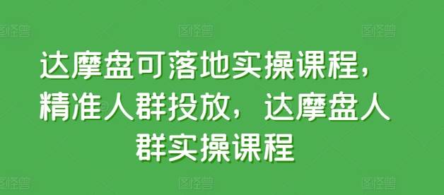 达摩盘可落地实操课程，精准人群投放，达摩盘人群实操课程-小北视界