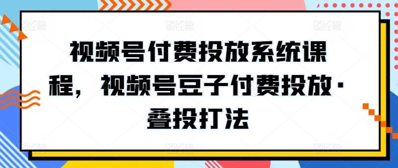 视频号付费投放系统课程，视频号豆子付费投放·叠投打法-小北视界