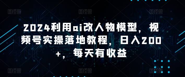 2024利用ai改人物模型，视频号实操落地教程，日入200+，每天有收益-小北视界