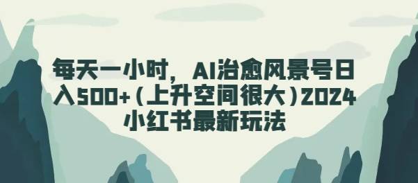 每天一小时，AI治愈风景号日入500+(上升空间很大)2024小红书最新玩法-小北视界