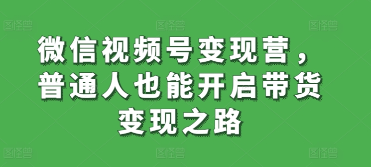 微信视频号变现营，普通人也能开启带货变现之路-小北视界