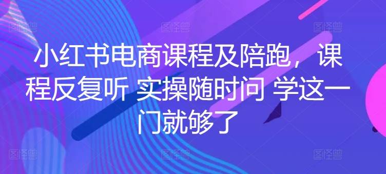 小红书电商课程及陪跑，课程反复听 实操随时问 学这一门就够了-小北视界