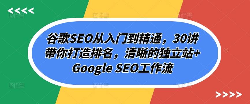 谷歌SEO从入门到精通，30讲带你打造排名，清晰的独立站+Google SEO工作流-小北视界