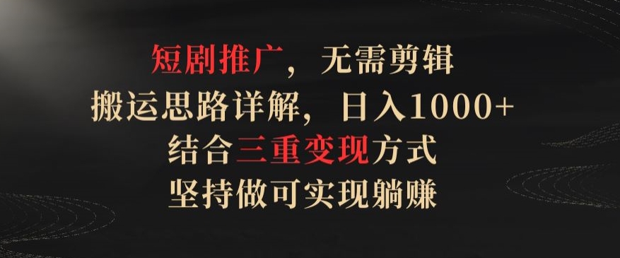 短剧推广，无需剪辑，搬运思路详解，日入1000+，结合三重变现方式，坚持做可实现躺赚【揭秘】-小北视界