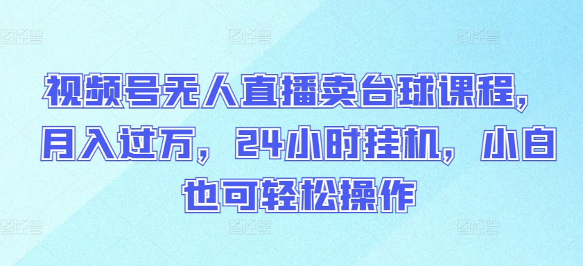 视频号无人直播卖台球课程，月入过万，24小时挂机，小白也可轻松操作【揭秘】-小北视界