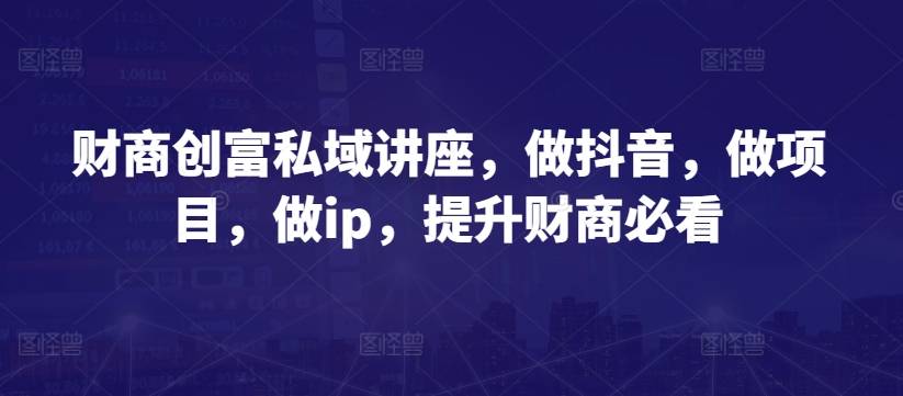 财商创富私域讲座，做抖音，做项目，做ip，提升财商必看-小北视界