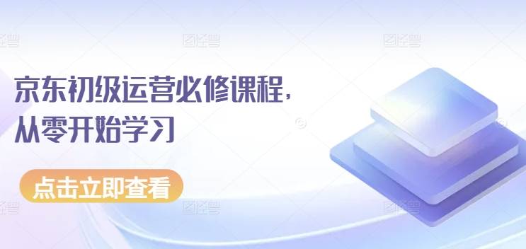 京东初级运营必修课程，从零开始学习-小北视界