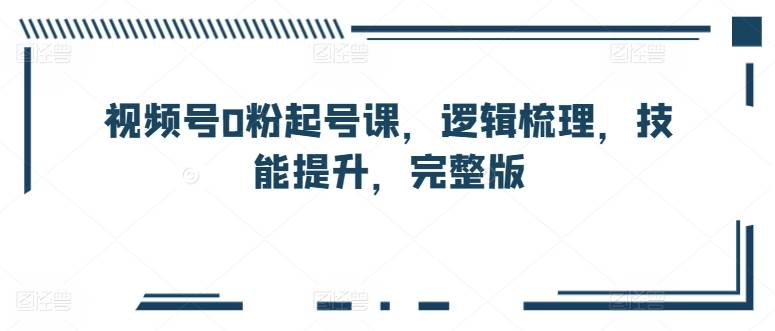 视频号0粉起号课，逻辑梳理，技能提升，完整版-小北视界