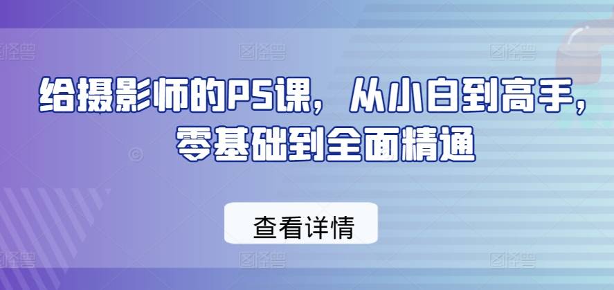 给摄影师的PS课，从小白到高手，零基础到全面精通-小北视界