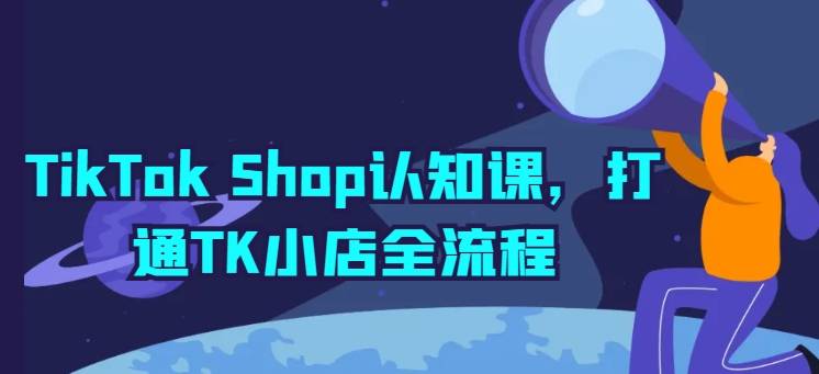 TikTok Shop认知课，打通TK小店全流程-小北视界