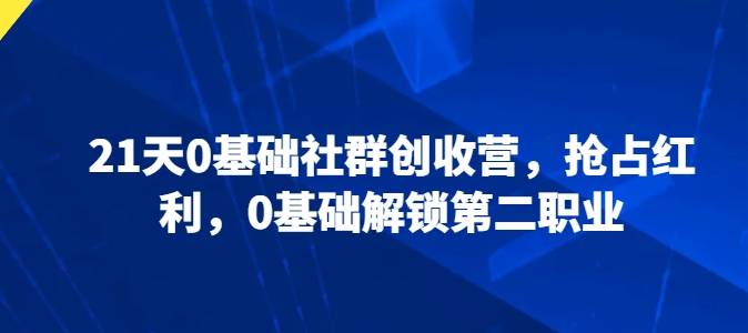 21天0基础社群创收营，抢占红利，0基础解锁第二职业-小北视界