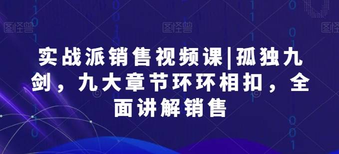 实战派销售视频课|孤独九剑，九大章节环环相扣，全面讲解销售-小北视界