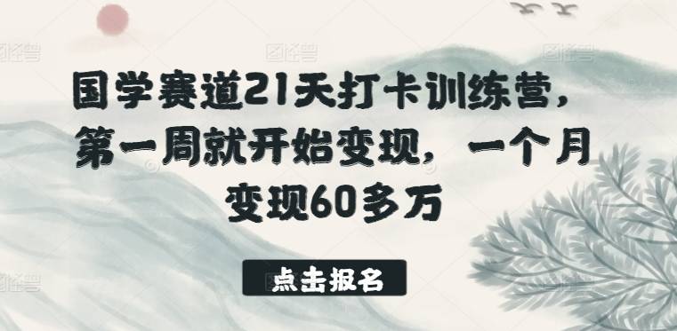 国学赛道21天打卡训练营，第一周就开始变现，一个月变现60多万-小北视界