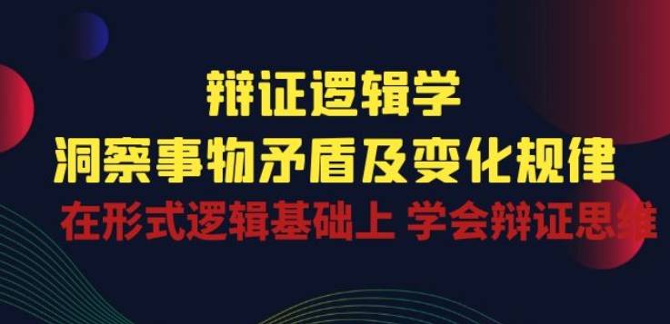 辩证 逻辑学 | 洞察 事物矛盾及变化规律 在形式逻辑基础上 学会辩证思维-小北视界