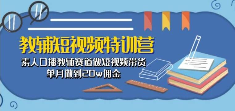 教辅短视频特训营： 素人口播教辅赛道做短视频带货，单月做到20w佣金-小北视界