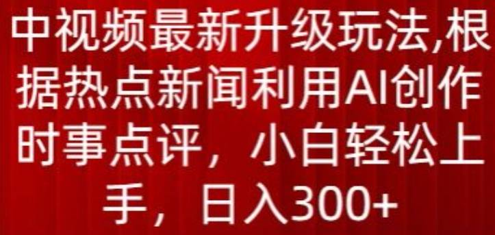 中视频最新升级玩法，根据热点新闻利用AI创作时事点评，日入300+【揭秘】-小北视界