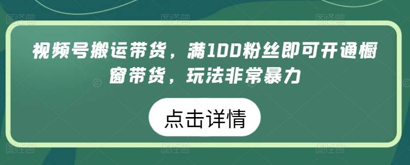 视频号搬运带货，满100粉丝即可开通橱窗带货，玩法非常暴力【揭秘】-小北视界