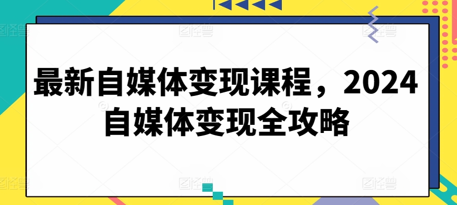 最新自媒体变现课程，2024自媒体变现全攻略-小北视界