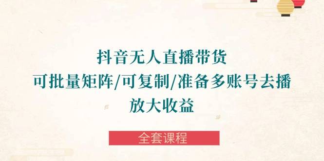 抖音·无人直播带货 可批量矩阵/可复制/准备多账号去播/放大收益-全套课程-小北视界
