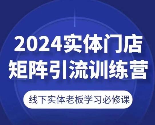 2024实体门店矩阵引流训练营，线下实体老板学习必修课-小北视界