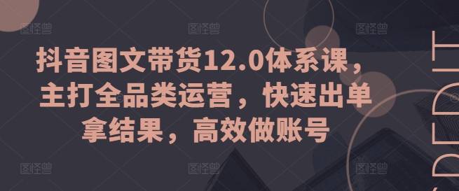 抖音图文带货12.0体系课，主打全品类运营，快速出单拿结果，高效做账号-小北视界