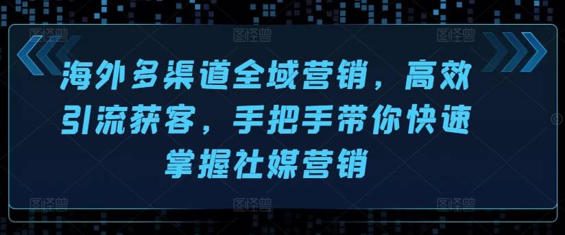 海外多渠道全域营销，高效引流获客，手把手带你快速掌握社媒营销-小北视界