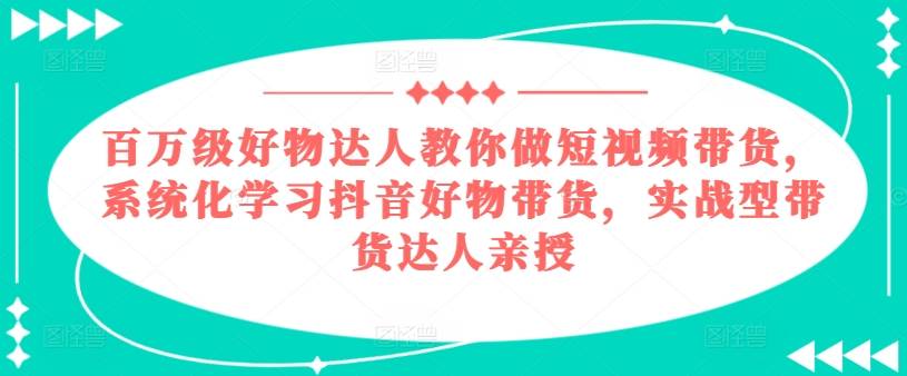 百万级好物达人教你做短视频带货，系统化学习抖音好物带货，实战型带货达人亲授-小北视界